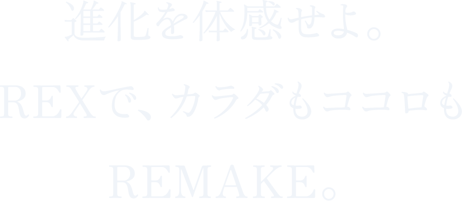 進化を体感せよ。REXで、カラダもココロもREMAKE。